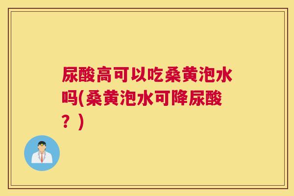 尿酸高可以吃桑黄泡水吗(桑黄泡水可降尿酸？)