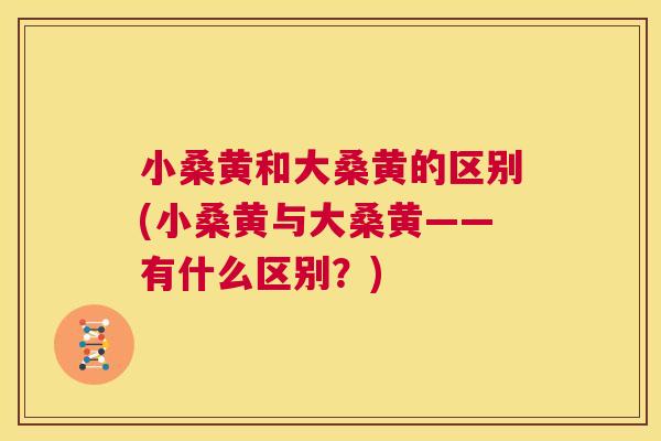 小桑黄和大桑黄的区别(小桑黄与大桑黄——有什么区别?) 小桑黄和大桑黄的区别(小桑黄与大桑黄——有什么区别?)