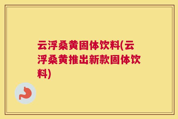 云浮桑黄固体饮料(云浮桑黄推出新款固体饮料) 云浮桑黄固体饮料(云浮桑黄推出新款固体饮料)
