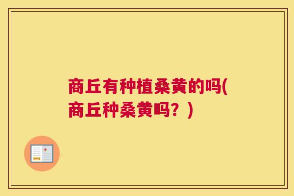 商丘有种植桑黄的吗(商丘种桑黄吗?) 商丘有种植桑黄的吗(商丘种桑黄吗?)