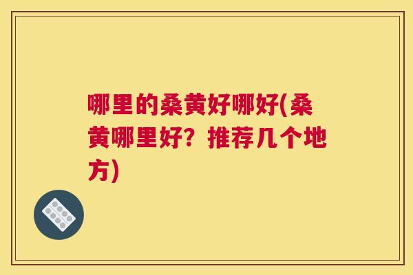 哪里的桑黄好哪好(桑黄哪里好?推荐几个地方) 哪里的桑黄好哪好(桑黄哪里好?推荐几个地方)