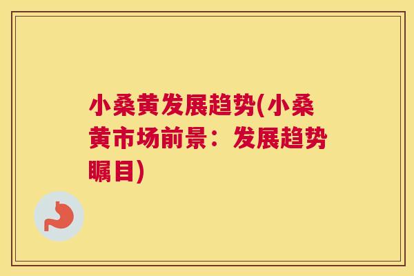 小桑黄发展趋势(小桑黄市场前景:发展趋势瞩目) 小桑黄发展趋势(小桑黄市场前景:发展趋势瞩目)