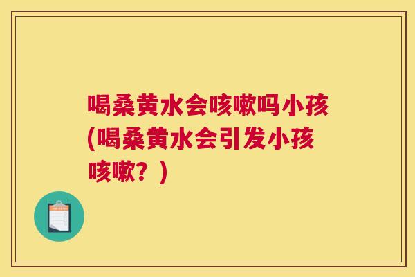 喝桑黄水会吗小孩(喝桑黄水会引发小孩?) 喝桑黄水会吗小孩(喝桑黄水会引发小孩?)