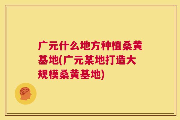 广元什么地方种植桑黄基地(广元某地打造大规模桑黄基地) 广元什么地方种植桑黄基地(广元某地打造大规模桑黄基地)