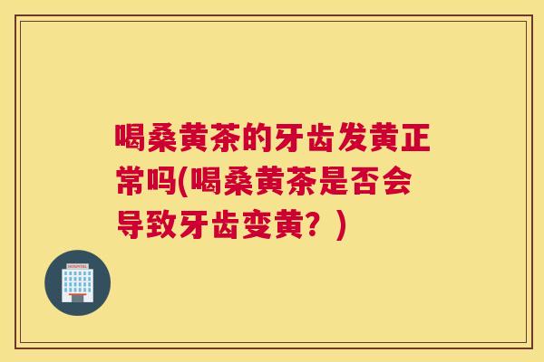 喝桑黄茶的牙齿发黄正常吗(喝桑黄茶是否会导致牙齿变黄?) 喝桑黄茶的牙齿发黄正常吗(喝桑黄茶是否会导致牙齿变黄?)