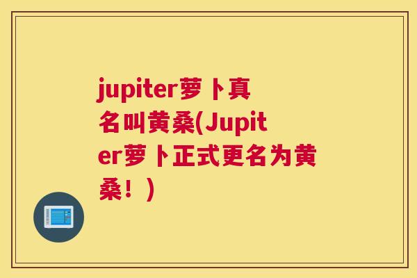 jupiter萝卜真名叫黄桑(Jupiter萝卜正式更名为黄桑!) jupiter萝卜真名叫黄桑(Jupiter萝卜正式更名为黄桑!)