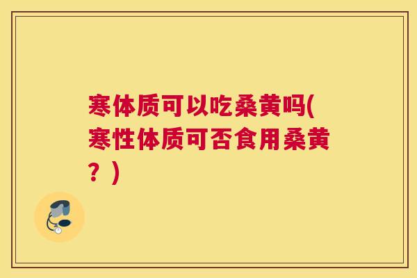寒体质可以吃桑黄吗(寒性体质可否食用桑黄?) 寒体质可以吃桑黄吗(寒性体质可否食用桑黄?)