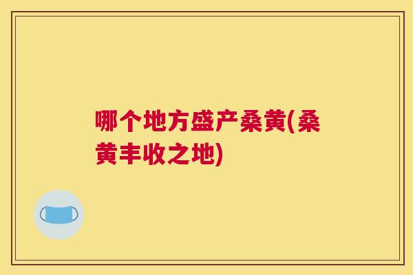 哪个地方盛产桑黄(桑黄丰收之地) 哪个地方盛产桑黄(桑黄丰收之地)