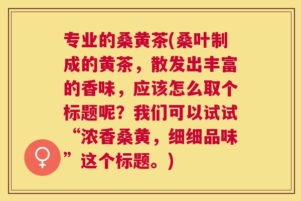 专业的桑黄茶(桑叶制成的黄茶,散发出丰富的香味,应该怎么取个标题呢?我们可以试试“浓香桑黄,细细品味”这个标题。) 专业的桑黄茶(桑叶制成的黄茶,散发出丰富的香味,应该怎么取个标题呢?我们可以试试“浓香桑黄,细细品味”这个标题。)