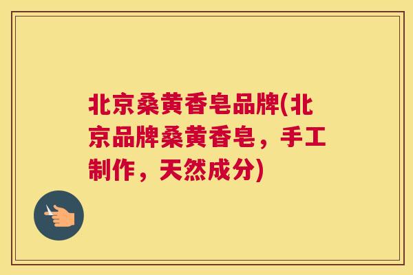 北京桑黄香皂品牌(北京品牌桑黄香皂,手工制作,天然成分) 北京桑黄香皂品牌(北京品牌桑黄香皂,手工制作,天然成分)