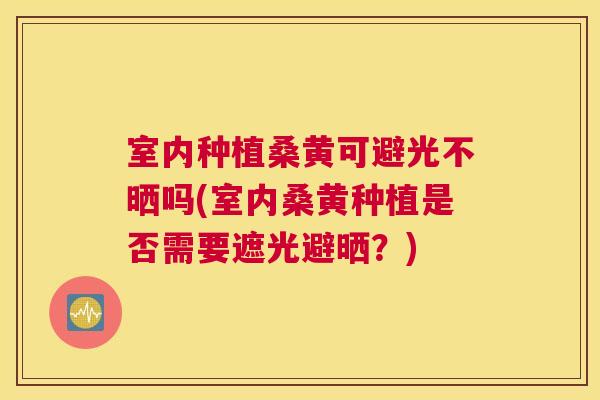 室内种植桑黄可避光不晒吗(室内桑黄种植是否需要遮光避晒?) 室内种植桑黄可避光不晒吗(室内桑黄种植是否需要遮光避晒?)