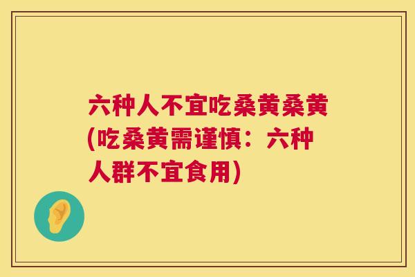 六种人不宜吃桑黄桑黄(吃桑黄需谨慎：六种人群不宜食用)
