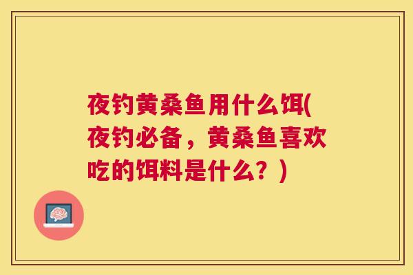 夜钓黄桑鱼用什么饵(夜钓必备,黄桑鱼喜欢吃的饵料是什么?) 夜钓黄桑鱼用什么饵(夜钓必备,黄桑鱼喜欢吃的饵料是什么?)