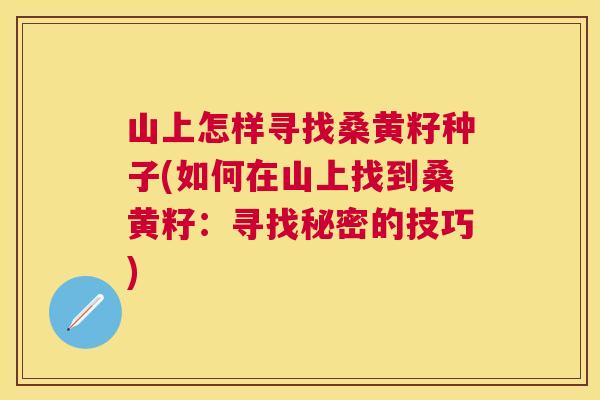 山上怎样寻找桑黄籽种子(如何在山上找到桑黄籽:寻找秘密的技巧) 山上怎样寻找桑黄籽种子(如何在山上找到桑黄籽:寻找秘密的技巧)