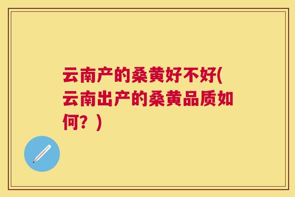 云南产的桑黄好不好(云南出产的桑黄品质如何?) 云南产的桑黄好不好(云南出产的桑黄品质如何?)