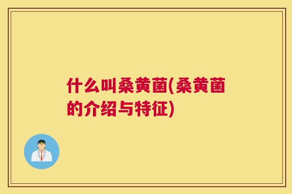 什么叫桑黄菌(桑黄菌的介绍与特征)
