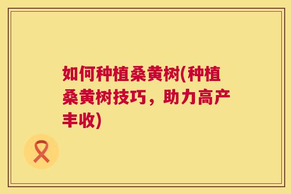 如何种植桑黄树(种植桑黄树技巧,助力高产丰收) 如何种植桑黄树(种植桑黄树技巧,助力高产丰收)