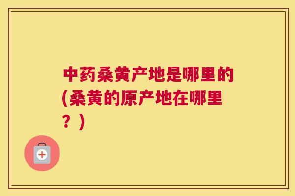 桑黄产地是哪里的(桑黄的原产地在哪里?) 桑黄产地是哪里的(桑黄的原产地在哪里?)