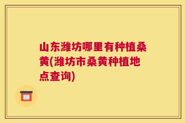 山东潍坊哪里有种植桑黄(潍坊市桑黄种植地点查询) 山东潍坊哪里有种植桑黄(潍坊市桑黄种植地点查询)
