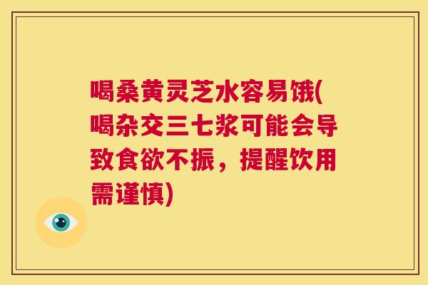 喝桑黄灵芝水容易饿(喝杂交三七浆可能会导致不振,提醒饮用需谨慎) 喝桑黄灵芝水容易饿(喝杂交三七浆可能会导致不振,提醒饮用需谨慎)