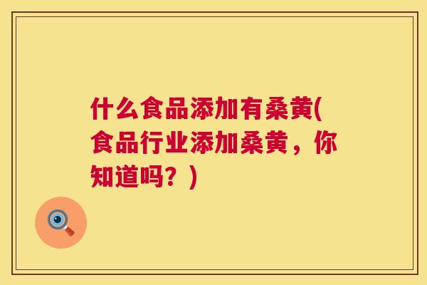 什么食品添加有桑黄(食品行业添加桑黄,你知道吗?) 什么食品添加有桑黄(食品行业添加桑黄,你知道吗?)