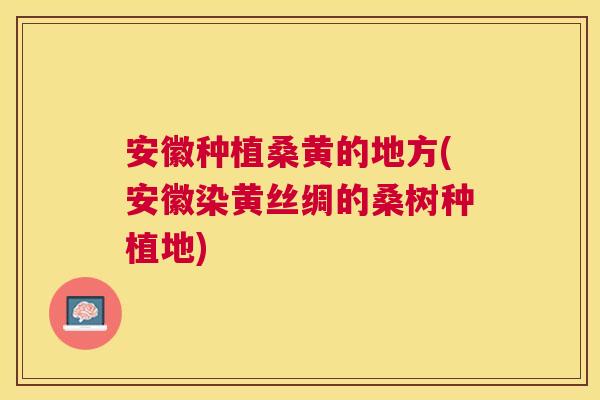 安徽种植桑黄的地方(安徽染黄丝绸的桑树种植地) 安徽种植桑黄的地方(安徽染黄丝绸的桑树种植地)