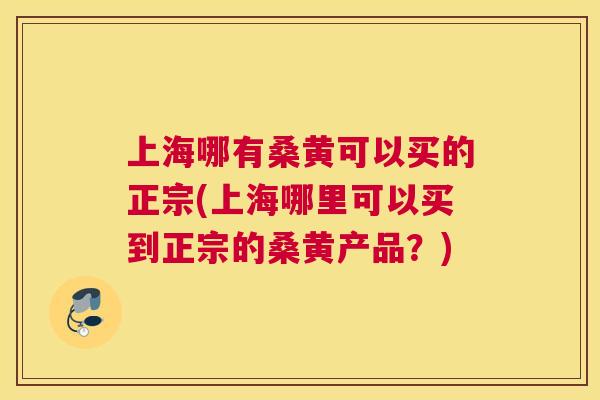 上海哪有桑黄可以买的正宗(上海哪里可以买到正宗的桑黄产品?) 上海哪有桑黄可以买的正宗(上海哪里可以买到正宗的桑黄产品?)