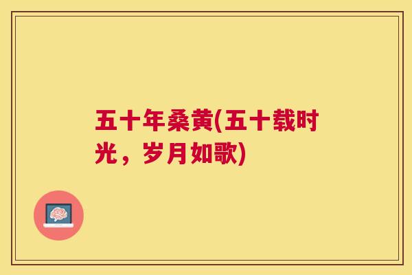 五十年桑黄(五十载时光,岁月如歌) 五十年桑黄(五十载时光,岁月如歌)
