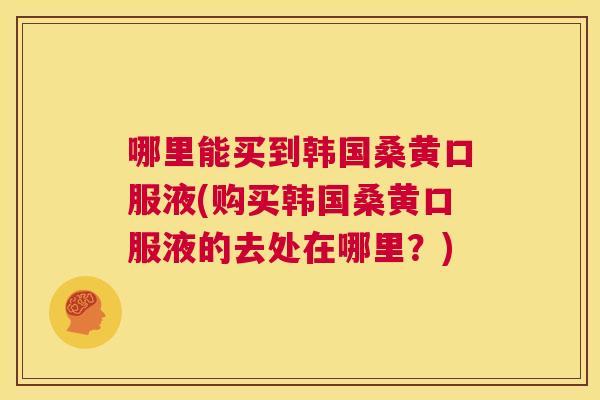 哪里能买到韩国桑黄口服液(购买韩国桑黄口服液的去处在哪里?) 哪里能买到韩国桑黄口服液(购买韩国桑黄口服液的去处在哪里?)