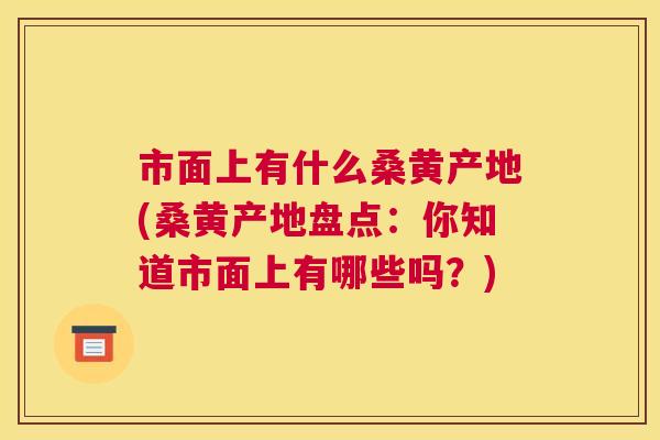 市面上有什么桑黄产地(桑黄产地盘点:你知道市面上有哪些吗?) 市面上有什么桑黄产地(桑黄产地盘点:你知道市面上有哪些吗?)