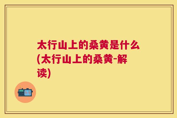太行山上的桑黄是什么(太行山上的桑黄-解读) 太行山上的桑黄是什么(太行山上的桑黄-解读)