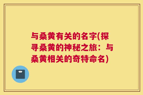 与桑黄有关的名字(探寻桑黄的神秘之旅:与桑黄相关的奇特命名) 与桑黄有关的名字(探寻桑黄的神秘之旅:与桑黄相关的奇特命名)