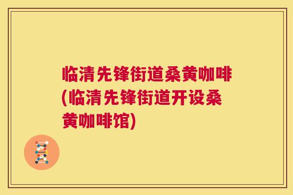 临清先锋街道桑黄咖啡(临清先锋街道开设桑黄咖啡馆) 临清先锋街道桑黄咖啡(临清先锋街道开设桑黄咖啡馆)