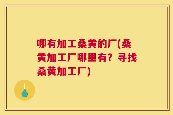 哪有加工桑黄的厂(桑黄加工厂哪里有?寻找桑黄加工厂) 哪有加工桑黄的厂(桑黄加工厂哪里有?寻找桑黄加工厂)