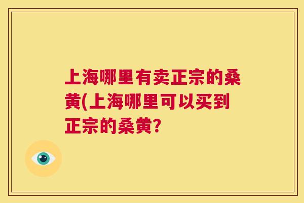上海哪里有卖正宗的桑黄(上海哪里可以买到正宗的桑黄? 上海哪里有卖正宗的桑黄(上海哪里可以买到正宗的桑黄?