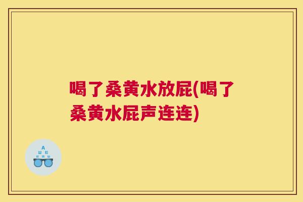 喝了桑黄水放屁(喝了桑黄水屁声连连) 喝了桑黄水放屁(喝了桑黄水屁声连连)