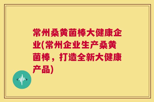 常州桑黄菌棒大健康企业(常州企业生产桑黄菌棒,打造全新大健康产品) 常州桑黄菌棒大健康企业(常州企业生产桑黄菌棒,打造全新大健康产品)