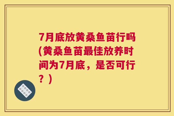 7月底放黄桑鱼苗行吗(黄桑鱼苗佳放养时间为7月底,是否可行?) 7月底放黄桑鱼苗行吗(黄桑鱼苗佳放养时间为7月底,是否可行?)