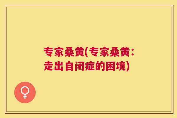 专家桑黄(专家桑黄:走出自闭症的困境) 专家桑黄(专家桑黄:走出自闭症的困境)
