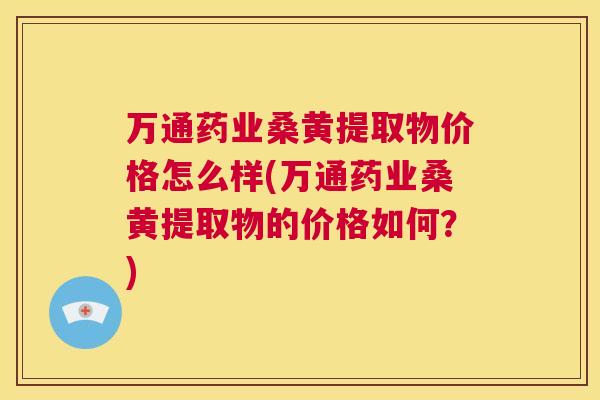 万通药业桑黄提取物价格怎么样(万通药业桑黄提取物的价格如何?) 万通药业桑黄提取物价格怎么样(万通药业桑黄提取物的价格如何?)