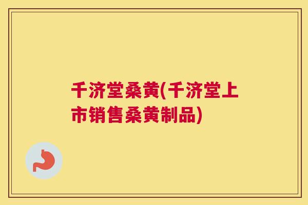千济堂桑黄(千济堂上市销售桑黄制品) 千济堂桑黄(千济堂上市销售桑黄制品)