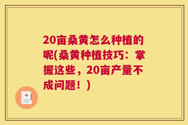 20亩桑黄怎么种植的呢(桑黄种植技巧:掌握这些,20亩产量不成问题!) 20亩桑黄怎么种植的呢(桑黄种植技巧:掌握这些,20亩产量不成问题!)