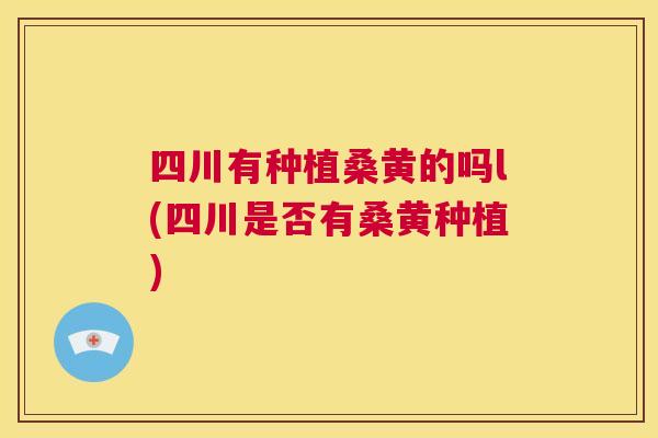 四川有种植桑黄的吗l(四川是否有桑黄种植) 四川有种植桑黄的吗l(四川是否有桑黄种植)