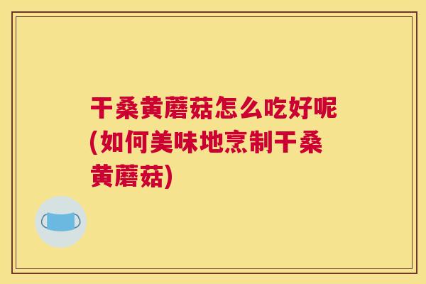 干桑黄蘑菇怎么吃好呢(如何美味地烹制干桑黄蘑菇) 干桑黄蘑菇怎么吃好呢(如何美味地烹制干桑黄蘑菇)