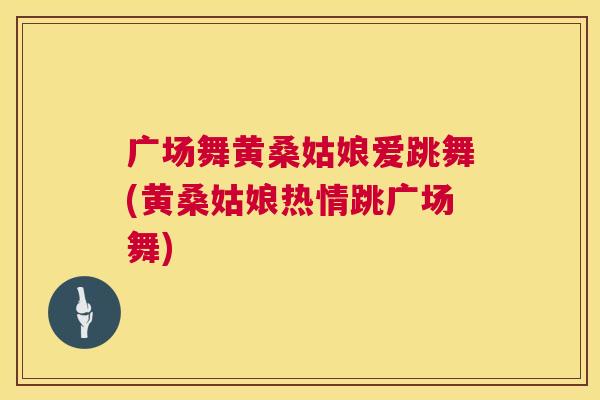 广场舞黄桑姑娘爱跳舞(黄桑姑娘热情跳广场舞) 广场舞黄桑姑娘爱跳舞(黄桑姑娘热情跳广场舞)