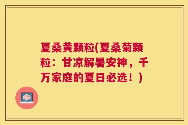 夏桑黄颗粒(夏桑菊颗粒:甘凉解暑安神,千万家庭的夏日必选!) 夏桑黄颗粒(夏桑菊颗粒:甘凉解暑安神,千万家庭的夏日必选!)