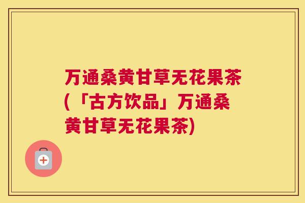 万通桑黄甘草无花果茶(「古方饮品」万通桑黄甘草无花果茶) 万通桑黄甘草无花果茶(「古方饮品」万通桑黄甘草无花果茶)