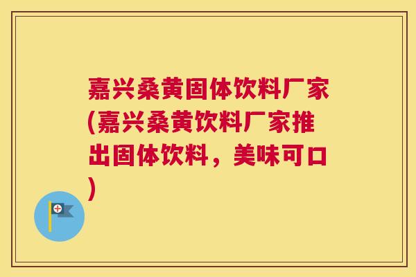 嘉兴桑黄固体饮料厂家(嘉兴桑黄饮料厂家推出固体饮料,美味可口) 嘉兴桑黄固体饮料厂家(嘉兴桑黄饮料厂家推出固体饮料,美味可口)