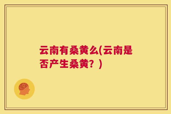 云南有桑黄么(云南是否产生桑黄?) 云南有桑黄么(云南是否产生桑黄?)
