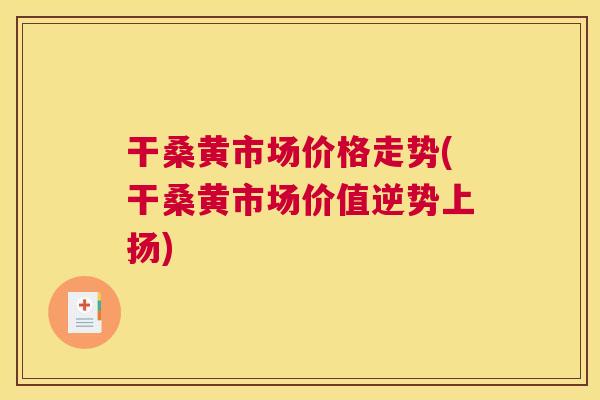 干桑黄市场价格走势(干桑黄市场价值逆势上扬) 干桑黄市场价格走势(干桑黄市场价值逆势上扬)